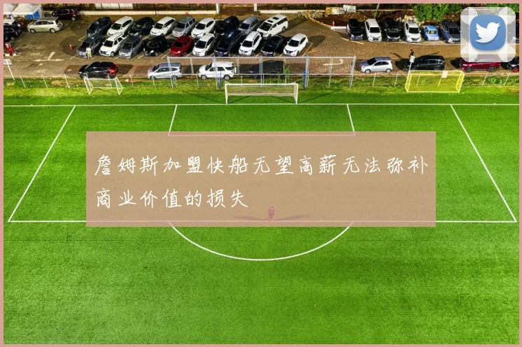 詹姆斯加盟快船无望高薪无法弥补商业价值的损失