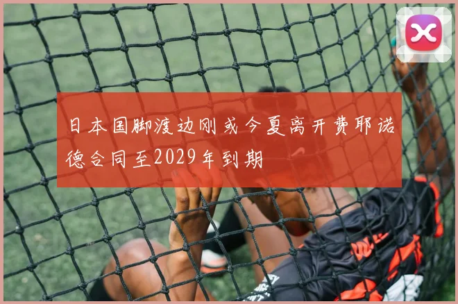 日本国脚渡边刚或今夏离开费耶诺德合同至2029年到期