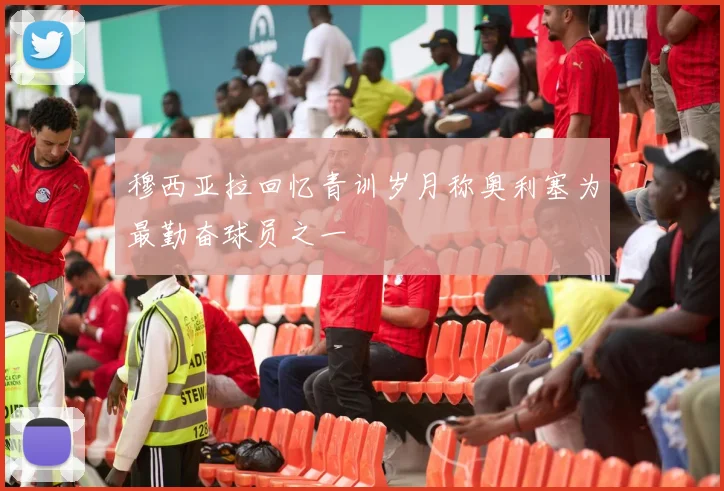 穆西亚拉回忆青训岁月称奥利塞为最勤奋球员之一