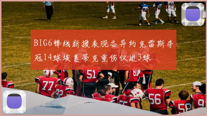 BIG6锋线新援表现各异约克雷斯夺冠14球埃基蒂克重伤仅进3球