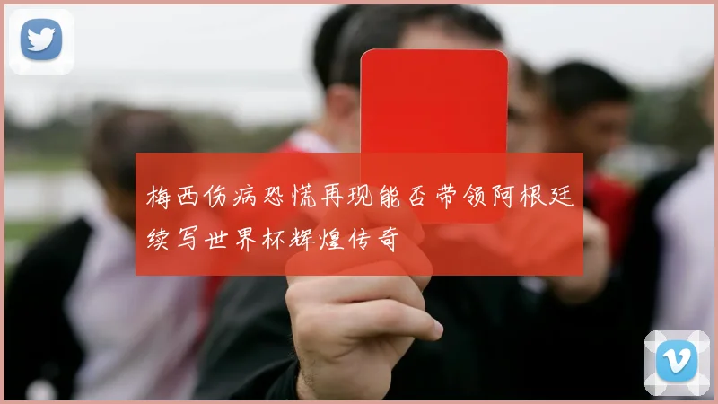 梅西伤病恐慌再现能否带领阿根廷续写世界杯辉煌传奇