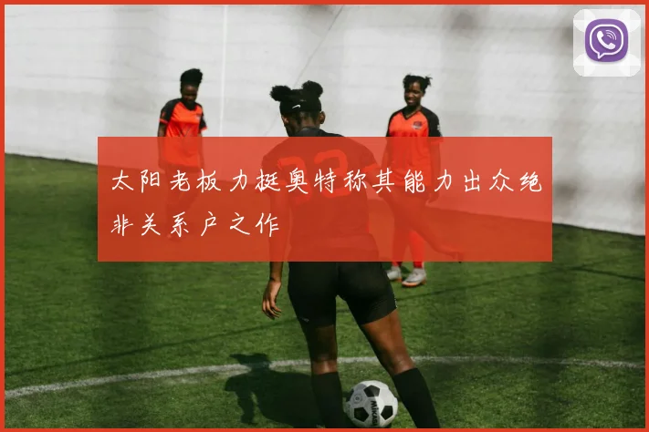 太阳老板力挺奥特称其能力出众绝非关系户之作