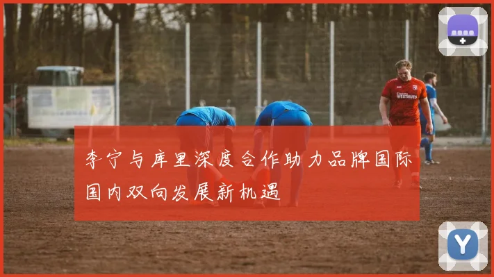 李宁与库里深度合作助力品牌国际国内双向发展新机遇