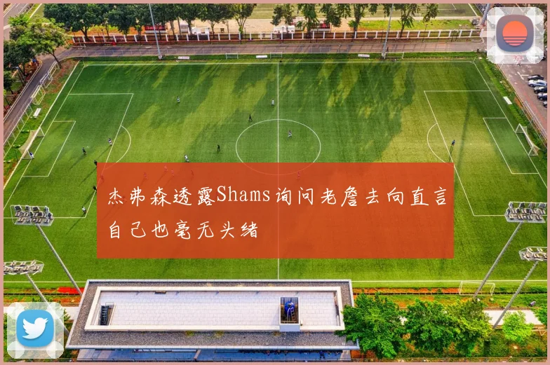 杰弗森透露Shams询问老詹去向直言自己也毫无头绪