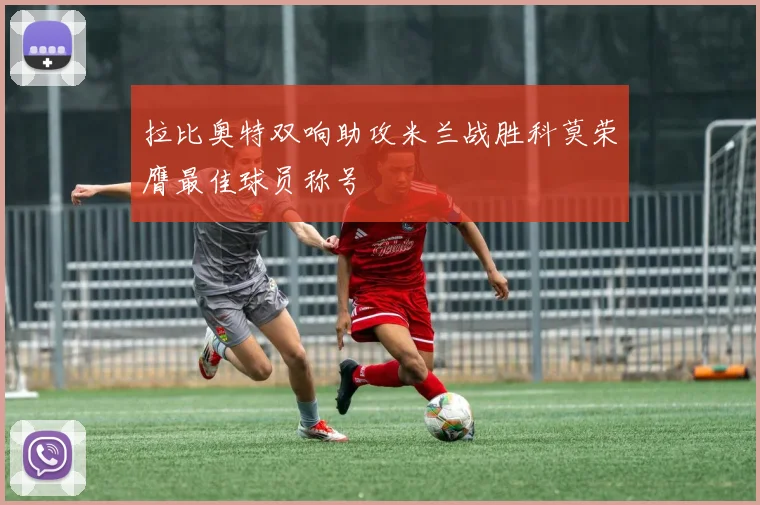 拉比奥特双响助攻米兰战胜科莫荣膺最佳球员称号