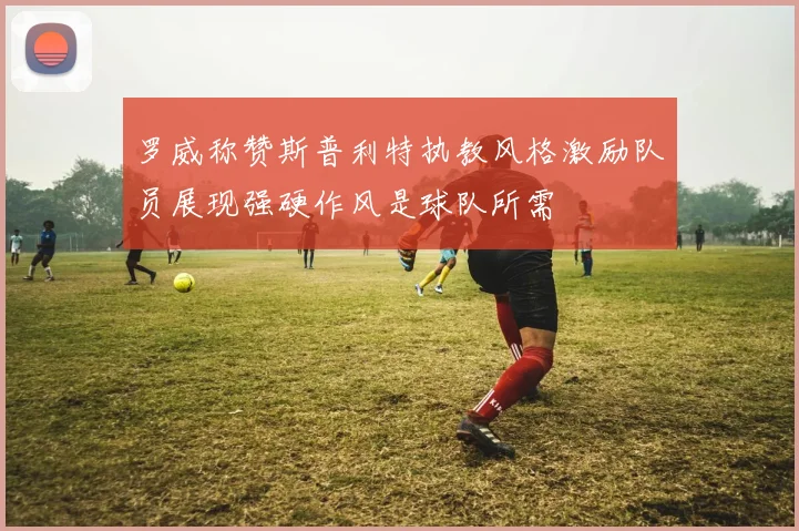 罗威称赞斯普利特执教风格激励队员展现强硬作风是球队所需
