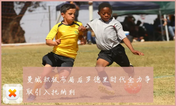 曼城积极布局后罗德里时代全力争取引入托纳利