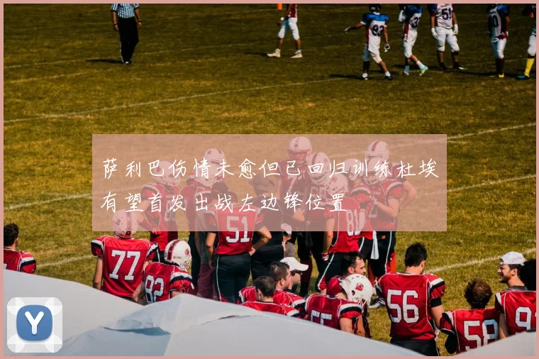 萨利巴伤情未愈但已回归训练杜埃有望首发出战左边锋位置
