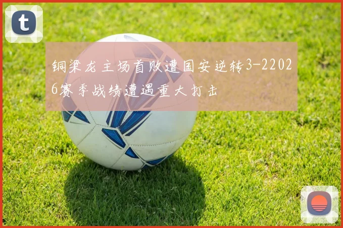 铜梁龙主场首败遭国安逆转3-22026赛季战绩遭遇重大打击