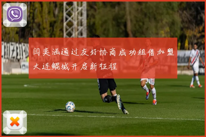 闫奕涵通过友好协商成功租借加盟大连鲲城开启新征程