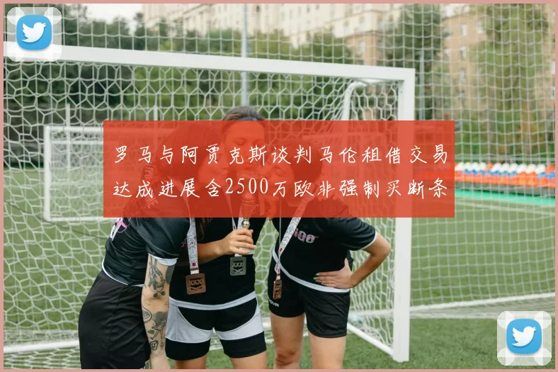 罗马与阿贾克斯谈判马伦租借交易达成进展含2500万欧非强制买断条款