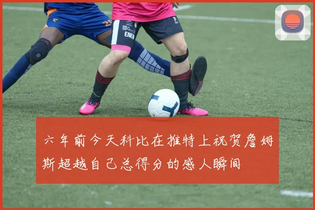 六年前今天科比在推特上祝贺詹姆斯超越自己总得分的感人瞬间