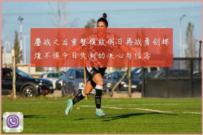 鏖战之后重整旗鼓明日再战勇创辉煌不惧今日失利的决心与信念