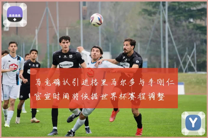 马竞确认引进格里马尔多与李刚仁官宣时间将依据世界杯赛程调整