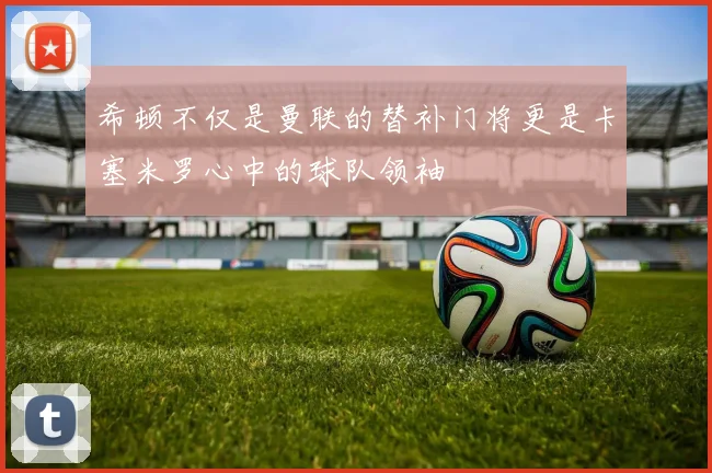 希顿不仅是曼联的替补门将更是卡塞米罗心中的球队领袖