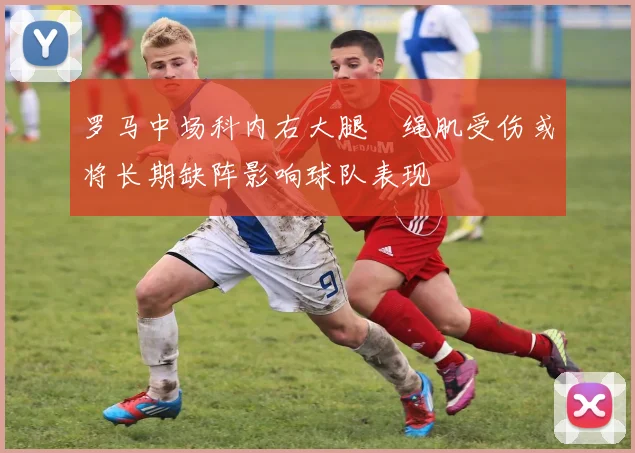 罗马中场科内右大腿腘绳肌受伤或将长期缺阵影响球队表现