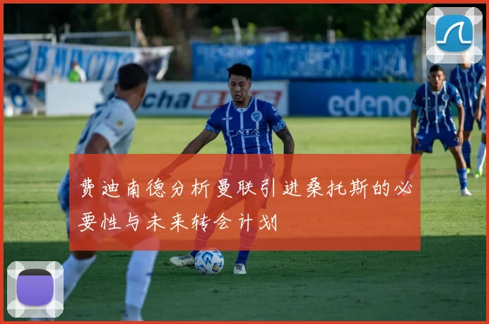 费迪南德分析曼联引进桑托斯的必要性与未来转会计划