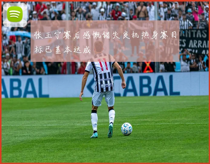 张玉宁赛后感慨错失良机热身赛目标已基本达成