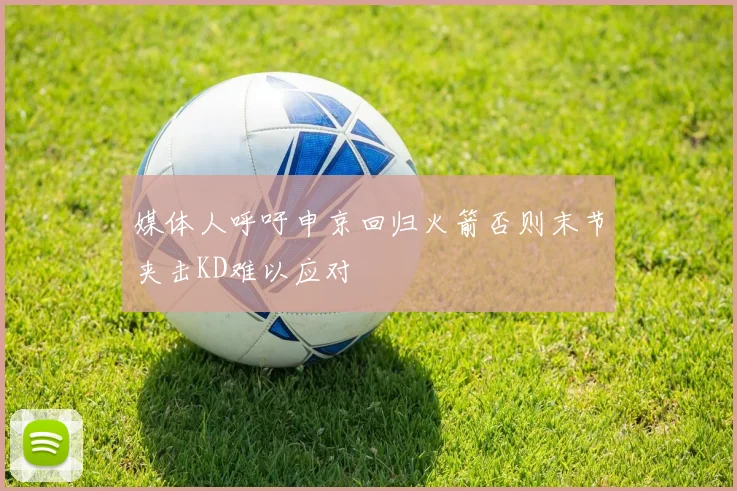 媒体人呼吁申京回归火箭否则末节夹击KD难以应对