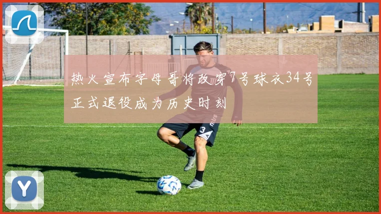 热火宣布字母哥将改穿7号球衣34号正式退役成为历史时刻