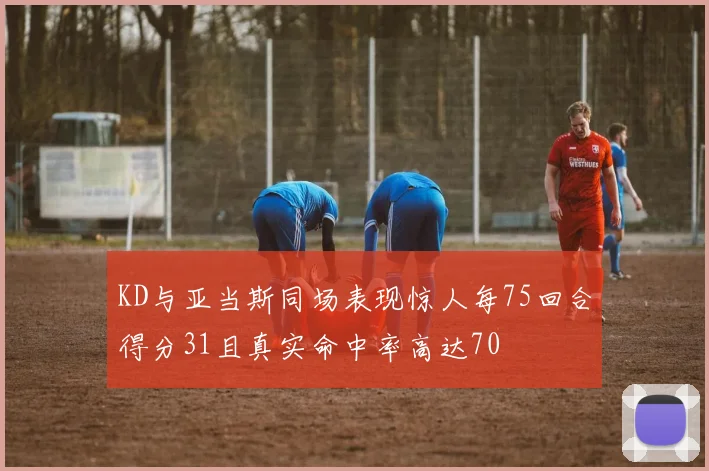 KD与亚当斯同场表现惊人每75回合得分31且真实命中率高达70