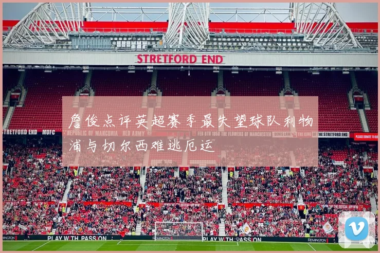 詹俊点评英超赛季最失望球队利物浦与切尔西难逃厄运